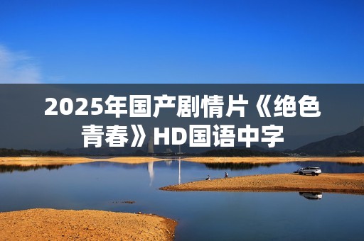 2025年国产剧情片《绝色青春》HD国语中字