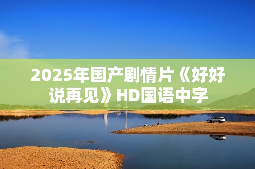 2025年国产剧情片《好好说再见》HD国语中字