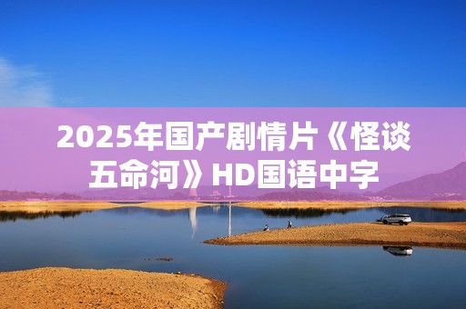 2025年国产剧情片《怪谈五命河》HD国语中字