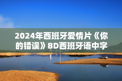 2024年西班牙爱情片《你的错误》BD西班牙语中字