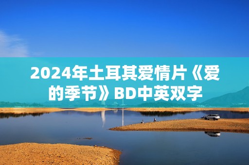 2024年土耳其爱情片《爱的季节》BD中英双字