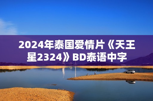 2024年泰国爱情片《天王星2324》BD泰语中字