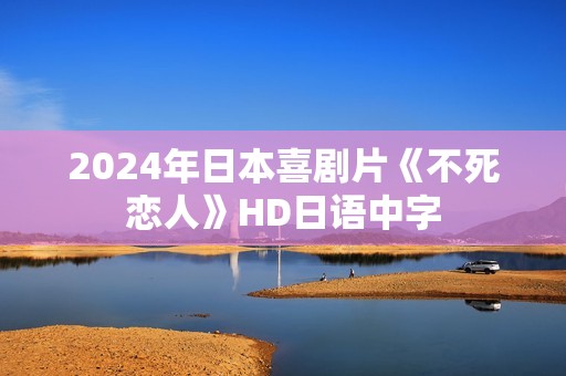2024年日本喜剧片《不死恋人》HD日语中字