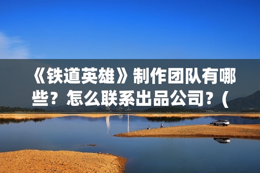 《铁道英雄》制作团队有哪些？怎么联系出品公司？(《铁道英雄》预告)
