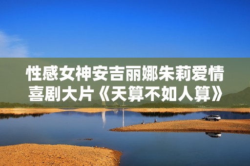 性感女神安吉丽娜朱莉爱情喜剧大片《天算不如人算》