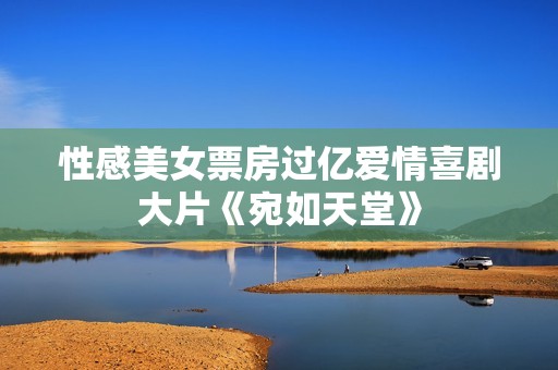 性感美女票房过亿爱情喜剧大片《宛如天堂》