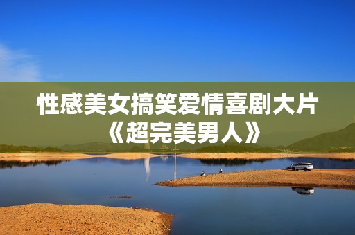 性感美女搞笑爱情喜剧大片《超完美男人》