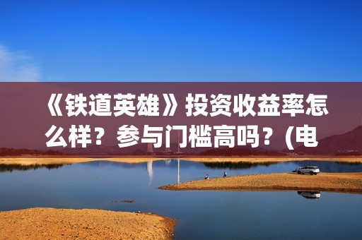 《铁道英雄》投资收益率怎么样？参与门槛高吗？(电影巜铁道英雄)
