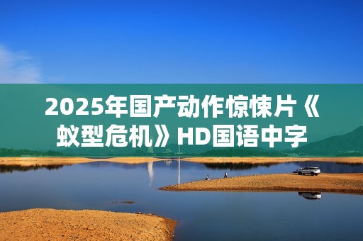2025年国产动作惊悚片《蚁型危机》HD国语中字