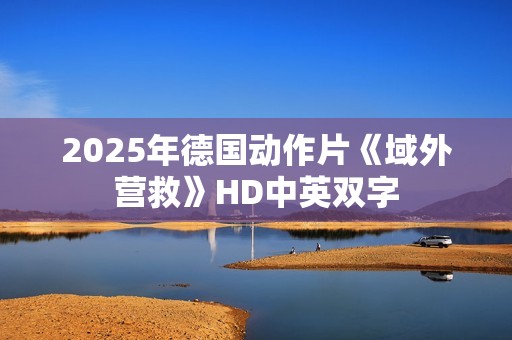 2025年德国动作片《域外营救》HD中英双字