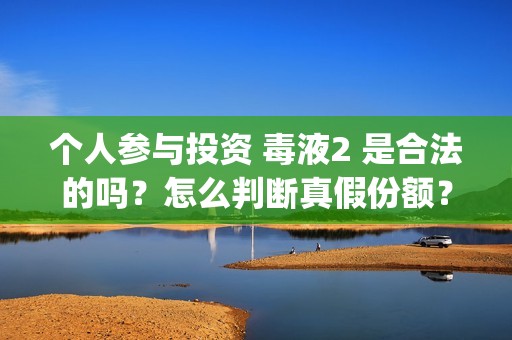 个人参与投资 毒液2 是合法的吗？怎么判断真假份额？(个人参与投资公司投标违法吗)