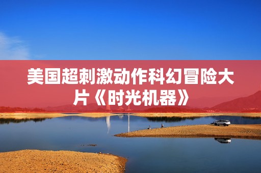 美国超刺激动作科幻冒险大片《时光机器》