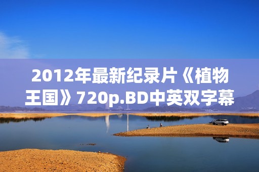 2012年最新纪录片《植物王国》720p.BD中英双字幕