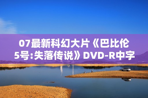 07最新科幻大片《巴比伦5号:失落传说》DVD-R中字