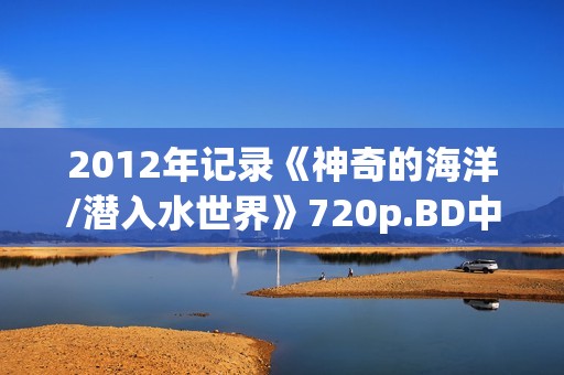 2012年记录《神奇的海洋/潜入水世界》720p.BD中字