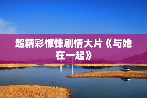 超精彩惊悚剧情大片《与她在一起》