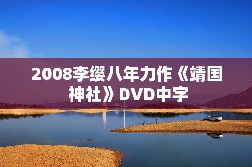 2008李缨八年力作《靖国 神社》DVD中字