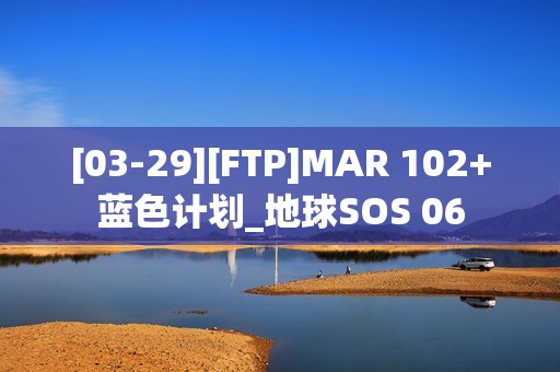 [03-29][FTP]MAR 102+蓝色计划_地球SOS 06