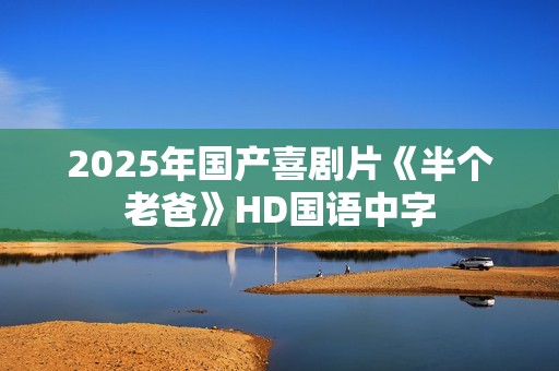 2025年国产喜剧片《半个老爸》HD国语中字