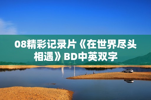 08精彩记录片《在世界尽头相遇》BD中英双字