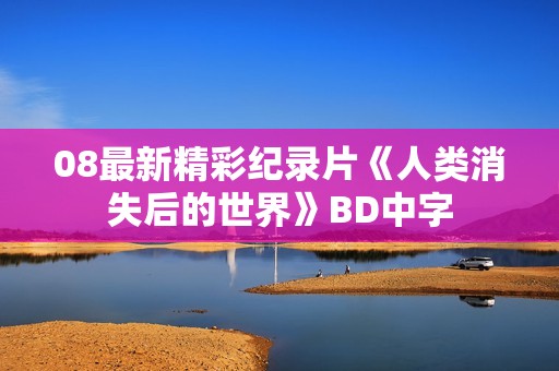 08最新精彩纪录片《人类消失后的世界》BD中字 08最新精彩纪录片《人类消失后的世界》BD中字