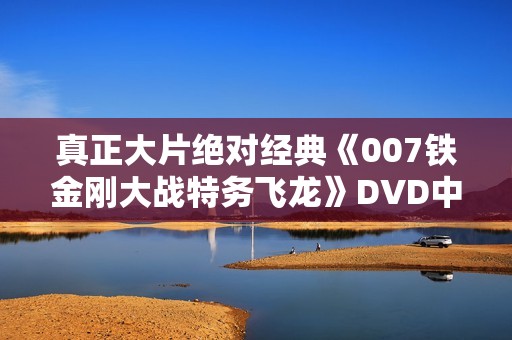 真正大片绝对经典《007铁金刚大战特务飞龙》DVD中字 真正大片绝对经典《007铁金刚大战特务飞龙》DVD中字