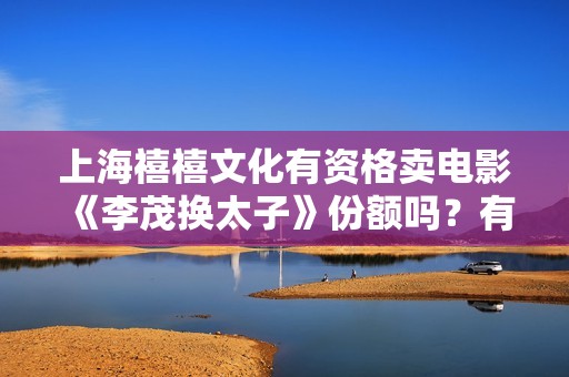 上海禧禧文化有资格卖电影《李茂换太子》份额吗？有授权吗?