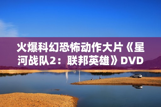 火爆科幻恐怖动作大片《星河战队2：联邦英雄》DVD中字