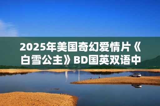 2025年美国奇幻爱情片《白雪公主》BD国英双语中英双字