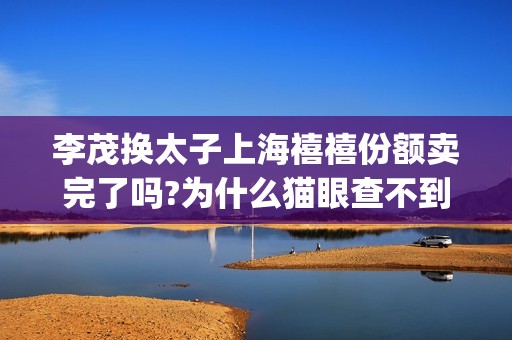 李茂换太子上海禧禧份额卖完了吗?为什么猫眼查不到出品方？(李茂换太子剧组)