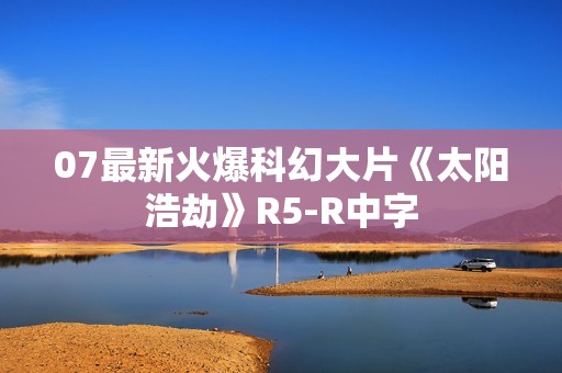 07最新火爆科幻大片《太阳浩劫》R5-R中字