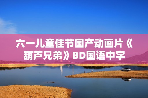 六一儿童佳节国产动画片《葫芦兄弟》BD国语中字