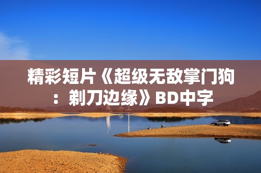 精彩短片《超级无敌掌门狗:剃刀边缘》BD中字 精彩短片《超级无敌掌门狗:剃刀边缘》BD中字