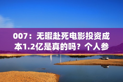 007：无暇赴死电影投资成本1.2亿是真的吗？个人参与多少票房能回本？(007无暇赴死电影免费完整在线)