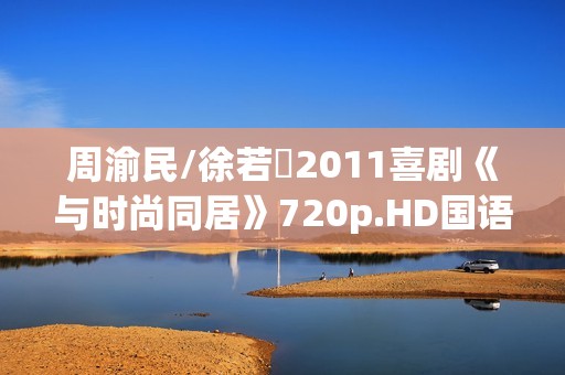 周渝民/徐若瑄2011喜剧《与时尚同居》720p.HD国语中字