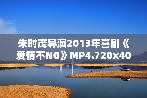 朱时茂导演2013年喜剧《爱情不NG》MP4.720x404.国语 朱时茂导演2013年喜剧《爱情不NG》MP4.720x404.国语