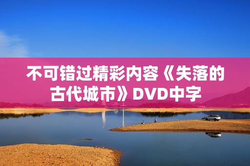 不可错过精彩内容《失落的古代城市》DVD中字 不可错过精彩内容《失落的古代城市》DVD中字