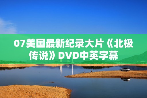 07美国最新纪录大片《北极传说》DVD中英字幕 07美国最新纪录大片《北极传说》DVD中英字幕