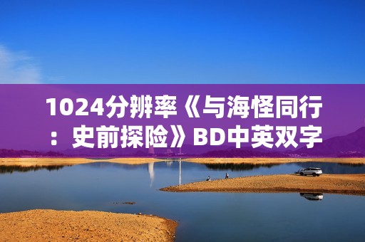 1024分辨率《与海怪同行：史前探险》BD中英双字