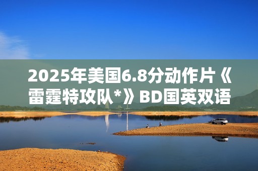 2025年美国6.8分动作片《雷霆特攻队*》BD国英双语中英双字 2025年美国6.8分动作片《雷霆特攻队*》BD国英双语中英双字
