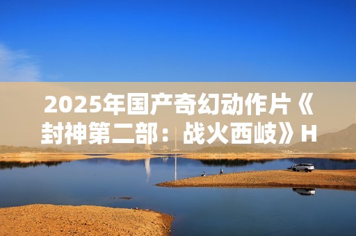 2025年国产奇幻动作片《封神第二部：战火西岐》HD国语中字
