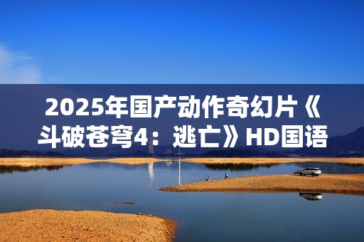 2025年国产动作奇幻片《斗破苍穹4：逃亡》HD国语中字