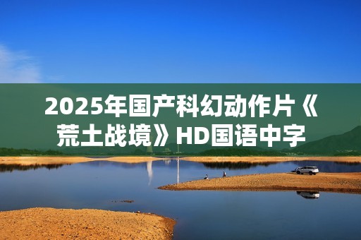 2025年国产科幻动作片《荒土战境》HD国语中字