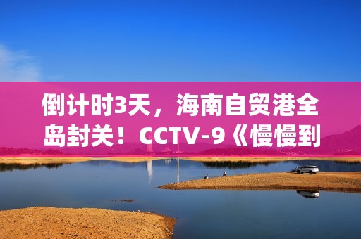倒计时3天，海南自贸港全岛封关！CCTV-9《慢慢到达》今晚开播(倒计时两天海报)