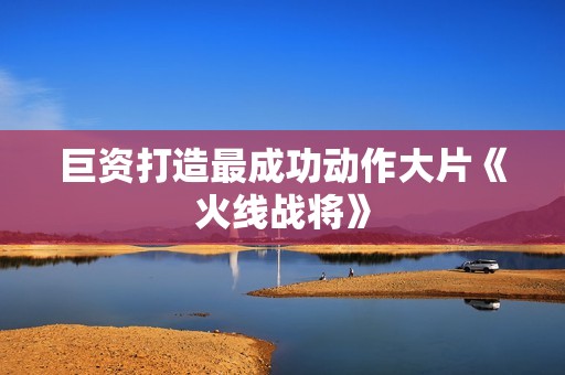 巨资打造最成功动作大片《火线战将》