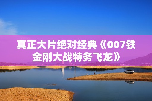 真正大片绝对经典《007铁金刚大战特务飞龙》