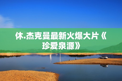 休.杰克曼最新火爆大片《珍爱泉源》
