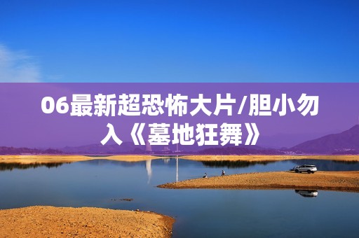06最新超恐怖大片/胆小勿入《墓地狂舞》
