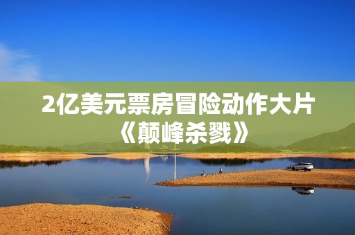 2亿美元票房冒险动作大片《颠峰杀戮》