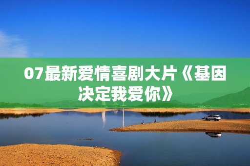 07最新爱情喜剧大片《基因决定我爱你》